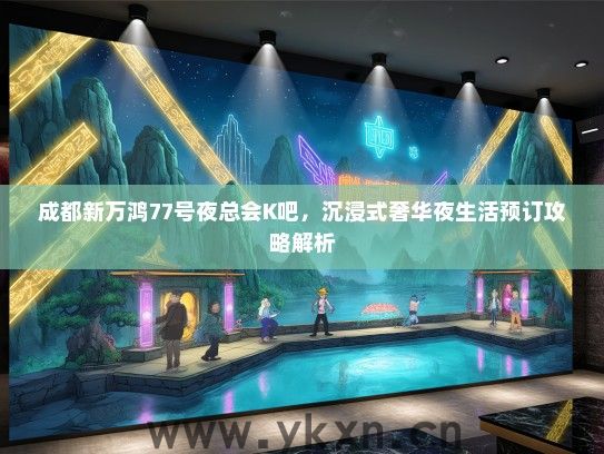 成都新万鸿77号夜总会K吧，沉浸式奢华夜生活预订攻略解析