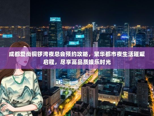 成都爱尚铜锣湾夜总会预约攻略，繁华都市夜生活璀璨启程，尽享高品质娱乐时光