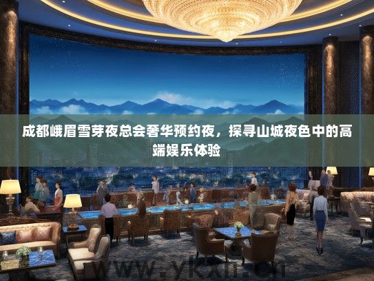 成都峨眉雪芽夜总会奢华预约夜，探寻山城夜色中的高端娱乐体验