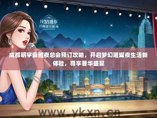 成都明宇豪雅夜总会预订攻略，开启梦幻璀璨夜生活新体验，尊享奢华盛宴