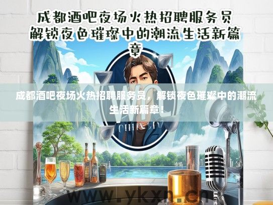 成都酒吧夜场火热招聘服务员，解锁夜色璀璨中的潮流生活新篇章！
