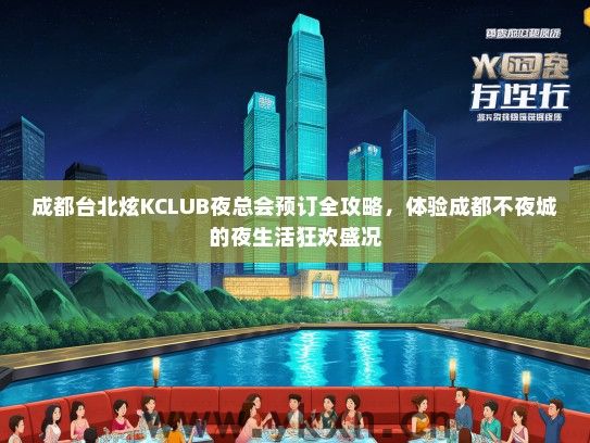 成都台北炫KCLUB夜总会预订全攻略，体验成都不夜城的夜生活狂欢盛况