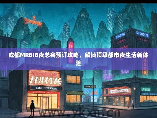 成都MRBIG夜总会预订攻略，解锁顶级都市夜生活新体验