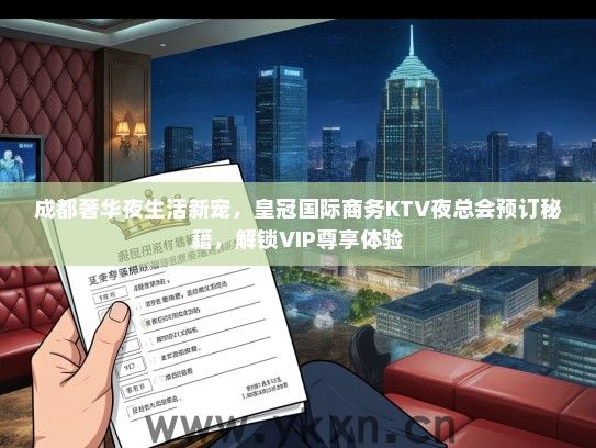 成都奢华夜生活新宠，皇冠国际商务KTV夜总会预订秘籍，解锁VIP尊享体验