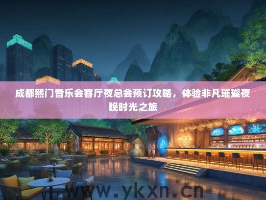 成都熙门音乐会客厅夜总会预订攻略，体验非凡璀璨夜晚时光之旅