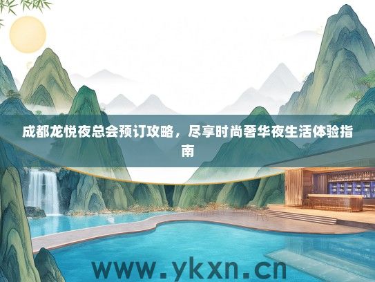 成都龙悦夜总会预订攻略，尽享时尚奢华夜生活体验指南