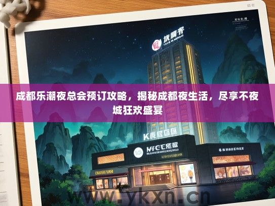 成都乐潮夜总会预订攻略，揭秘成都夜生活，尽享不夜城狂欢盛宴