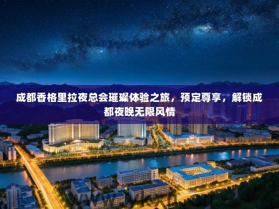 成都香格里拉夜总会璀璨体验之旅，预定尊享，解锁成都夜晚无限风情