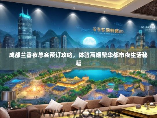 成都兰香夜总会预订攻略，体验高端繁华都市夜生活秘籍