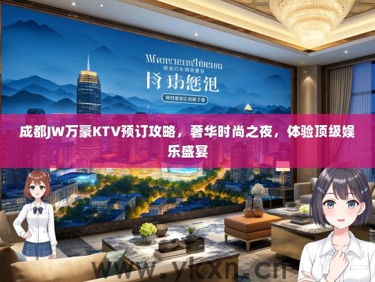 成都JW万豪KTV预订攻略，奢华时尚之夜，体验顶级娱乐盛宴