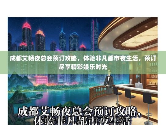 成都艾畅夜总会预订攻略，体验非凡都市夜生活，预订尽享精彩娱乐时光