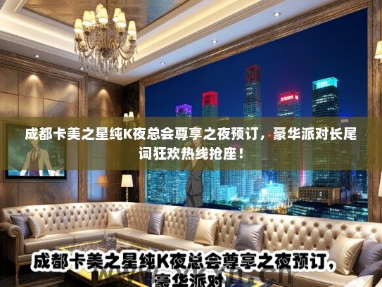 成都卡美之星纯K夜总会尊享之夜预订，豪华派对长尾词狂欢热线抢座！