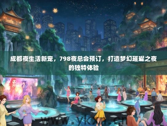 成都夜生活新宠，798夜总会预订，打造梦幻璀璨之夜的独特体验