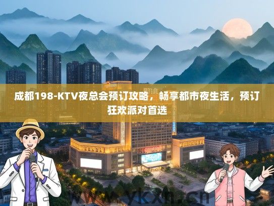 成都198-KTV夜总会预订攻略，畅享都市夜生活，预订狂欢派对首选