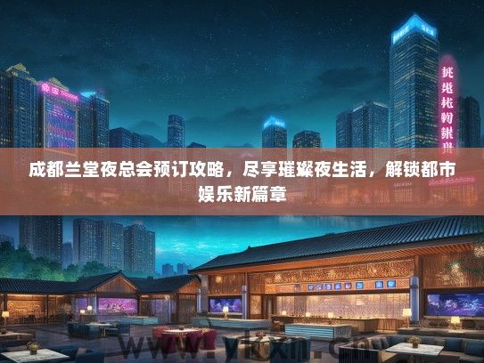 成都兰堂夜总会预订攻略，尽享璀璨夜生活，解锁都市娱乐新篇章