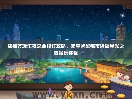 成都万瑞汇夜总会预订攻略，畅享繁华都市璀璨星光之夜娱乐体验