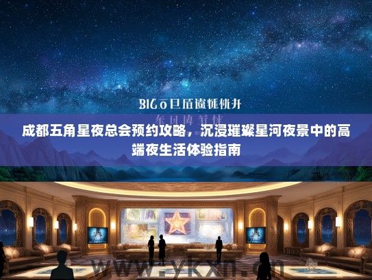 成都五角星夜总会预约攻略，沉浸璀璨星河夜景中的高端夜生活体验指南