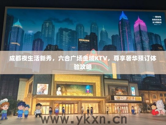 成都夜生活新秀，六合广场金域KTV，尊享奢华预订体验攻略