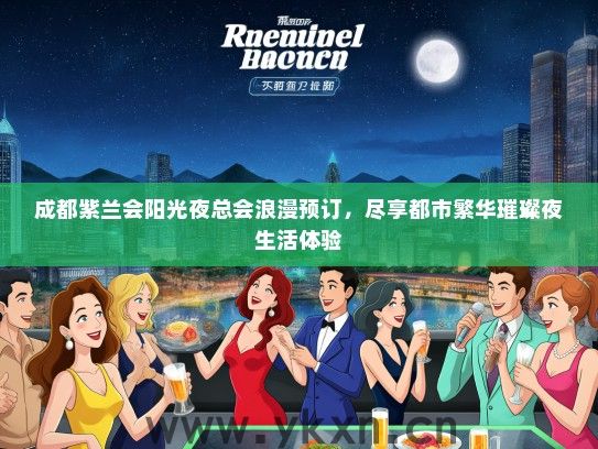 成都紫兰会阳光夜总会浪漫预订，尽享都市繁华璀璨夜生活体验