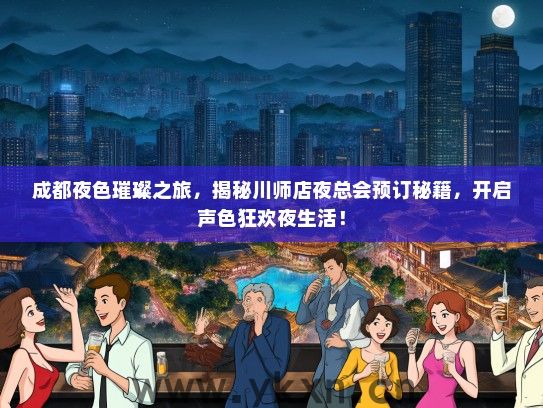 成都夜色璀璨之旅，揭秘川师店夜总会预订秘籍，开启声色狂欢夜生活！