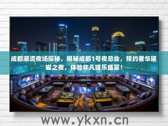 成都潮流夜场探秘，揭秘成都1号夜总会，预约奢华璀璨之夜，体验非凡娱乐盛宴！