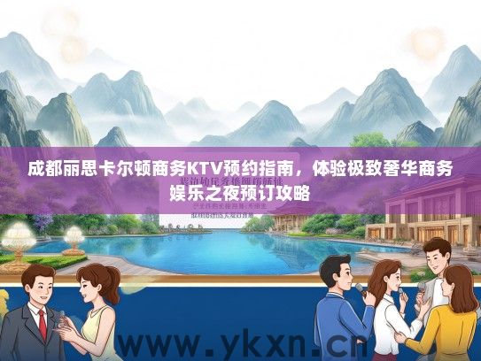 成都丽思卡尔顿商务KTV预约指南，体验极致奢华商务娱乐之夜预订攻略