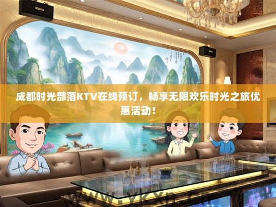 成都时光部落KTV在线预订，畅享无限欢乐时光之旅优惠活动！
