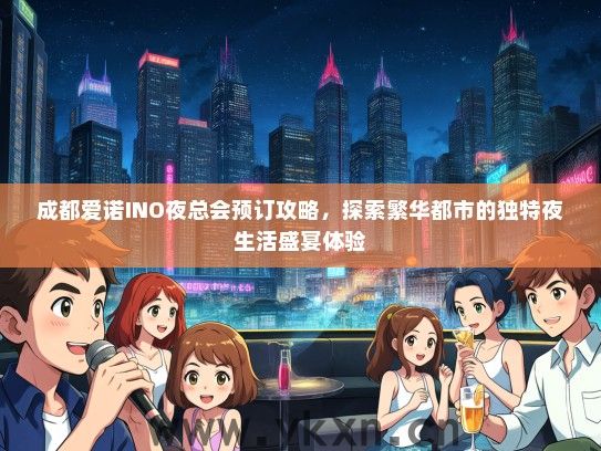成都爱诺INO夜总会预订攻略，探索繁华都市的独特夜生活盛宴体验