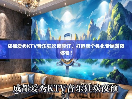 成都爱秀KTV音乐狂欢夜预订，打造您个性化专属嗨夜体验！