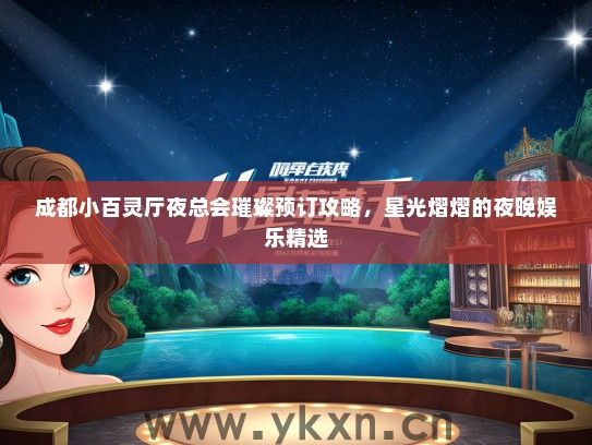 成都小百灵厅夜总会璀璨预订攻略，星光熠熠的夜晚娱乐精选