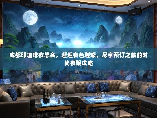 成都印咖啡夜总会，邂逅夜色璀璨，尽享预订之旅的时尚夜晚攻略