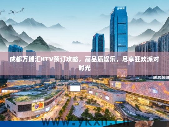 成都万瑞汇KTV预订攻略，高品质娱乐，尽享狂欢派对时光