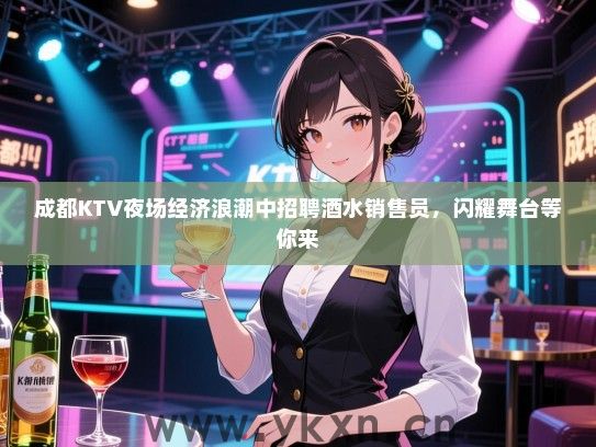 成都KTV夜场经济浪潮中招聘酒水销售员，闪耀舞台等你来