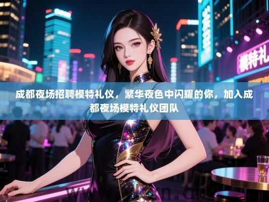 成都夜场招聘模特礼仪，繁华夜色中闪耀的你，加入成都夜场模特礼仪团队